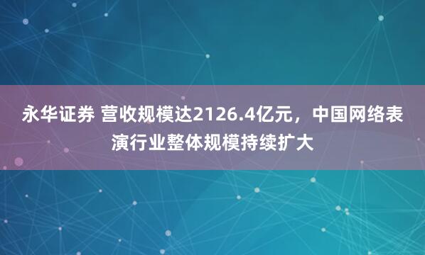 永华证券 营收规模达2126.4亿元，中国网络表演行业整体规模持续扩大