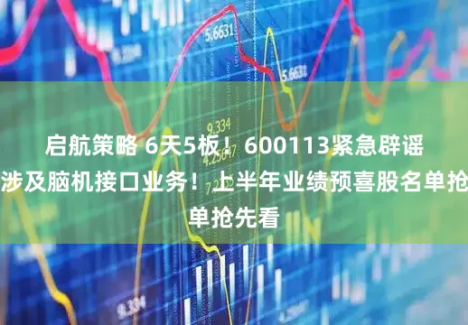 启航策略 6天5板！600113紧急辟谣，不涉及脑机接口业务！上半年业绩预喜股名单抢先看