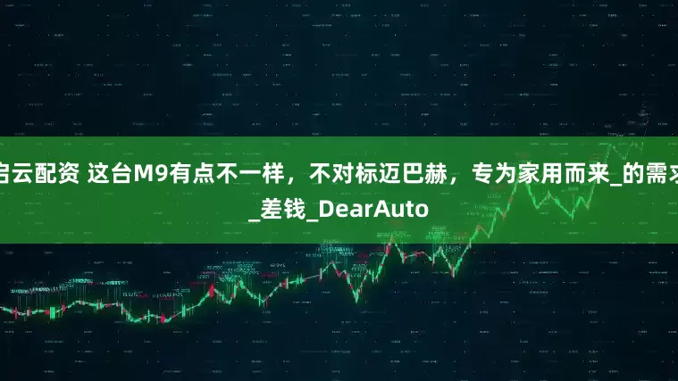 启云配资 这台M9有点不一样，不对标迈巴赫，专为家用而来_的需求_差钱_DearAuto