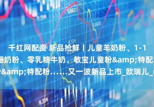 千红网配资 新品抢鲜丨儿童羊奶粉、1-10岁特医全营养、娟姗奶粉、零乳糖牛奶、敏宝儿童粉&特配粉……又一波新品上市_欧瑞儿_mg_产品