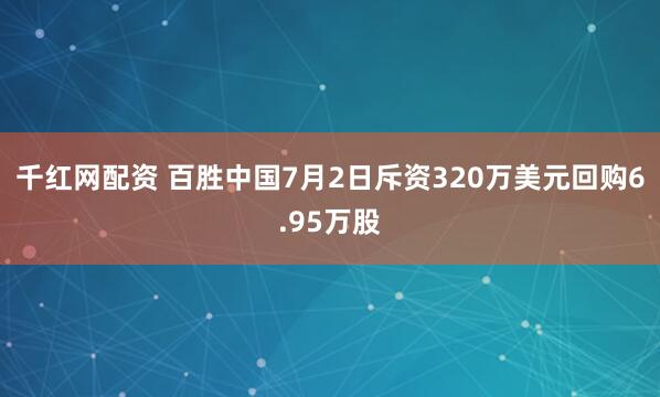 千红网配资 百胜中国7月2日斥资320万美元回购6.95万股