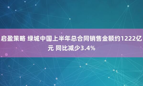 启盈策略 绿城中国上半年总合同销售金额约1222亿元 同比减少3.4%