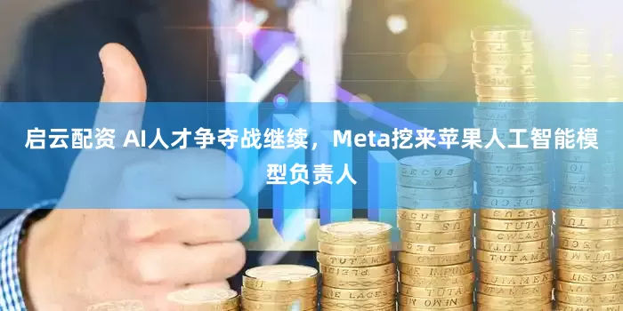 启云配资 AI人才争夺战继续，Meta挖来苹果人工智能模型负责人