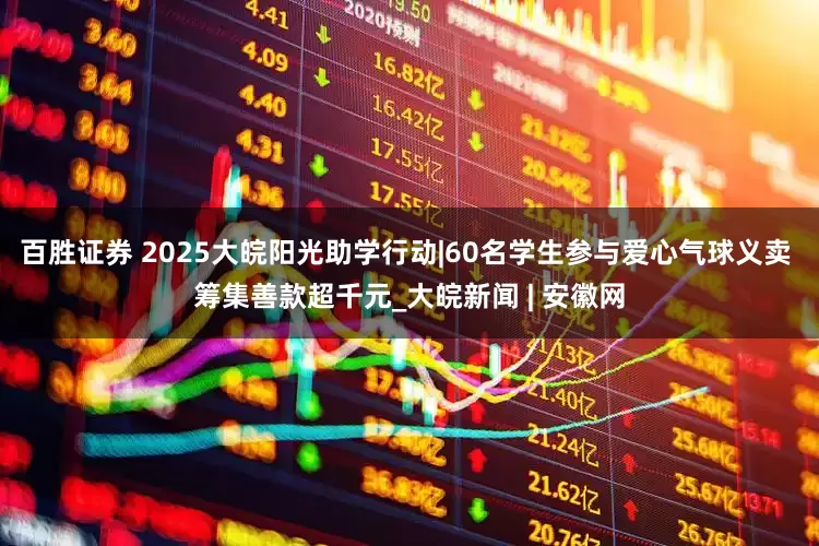 百胜证券 2025大皖阳光助学行动|60名学生参与爱心气球义卖 筹集善款超千元_大皖新闻 | 安徽网