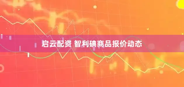 启云配资 智利碘商品报价动态