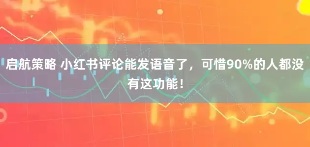 启航策略 小红书评论能发语音了，可惜90%的人都没有这功能！