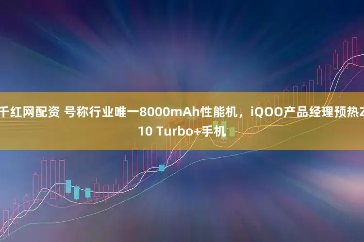 千红网配资 号称行业唯一8000mAh性能机，iQOO产品经理预热Z10 Turbo+手机