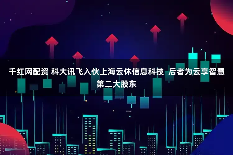 千红网配资 科大讯飞入伙上海云休信息科技  后者为云享智慧第二大股东