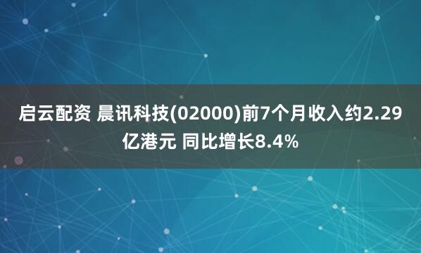 启云配资 晨讯科技(02000)前7个月收入约2.29亿港元 同比增长8.4%