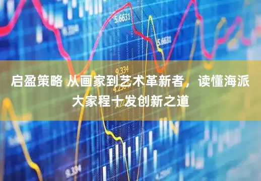启盈策略 从画家到艺术革新者，读懂海派大家程十发创新之道