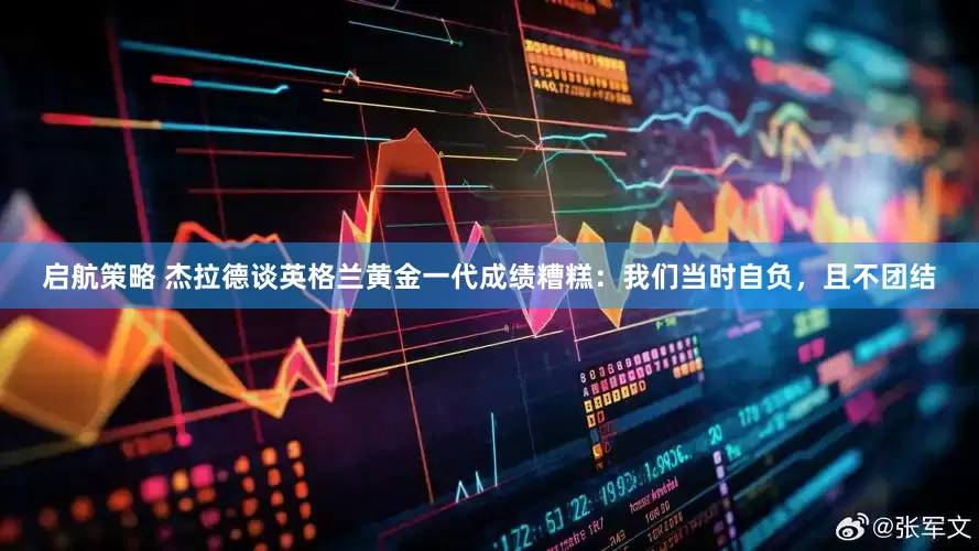 启航策略 杰拉德谈英格兰黄金一代成绩糟糕：我们当时自负，且不团结