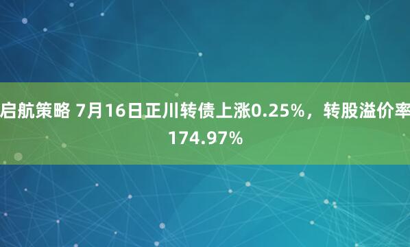 启航策略 7月16日正川转债上涨0.25%，转股溢价率174.97%