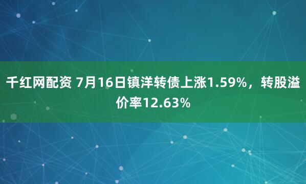 千红网配资 7月16日镇洋转债上涨1.59%，转股溢价率12.63%