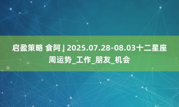 启盈策略 食阿 | 2025.07.28-08.03十二星座周运势_工作_朋友_机会