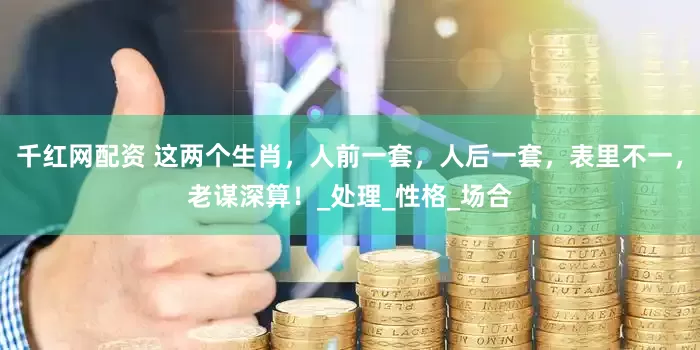 千红网配资 这两个生肖，人前一套，人后一套，表里不一，老谋深算！_处理_性格_场合