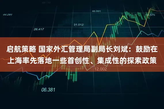 启航策略 国家外汇管理局副局长刘斌：鼓励在上海率先落地一些首创性、集成性的探索政策