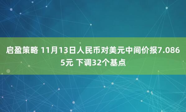 启盈策略 11月13日人民币对美元中间价报7.0865元 下调32个基点
