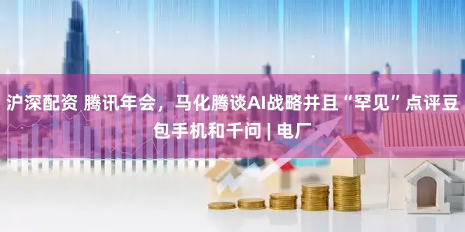 沪深配资 腾讯年会，马化腾谈AI战略并且“罕见”点评豆包手机和千问 | 电厂