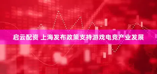 启云配资 上海发布政策支持游戏电竞产业发展
