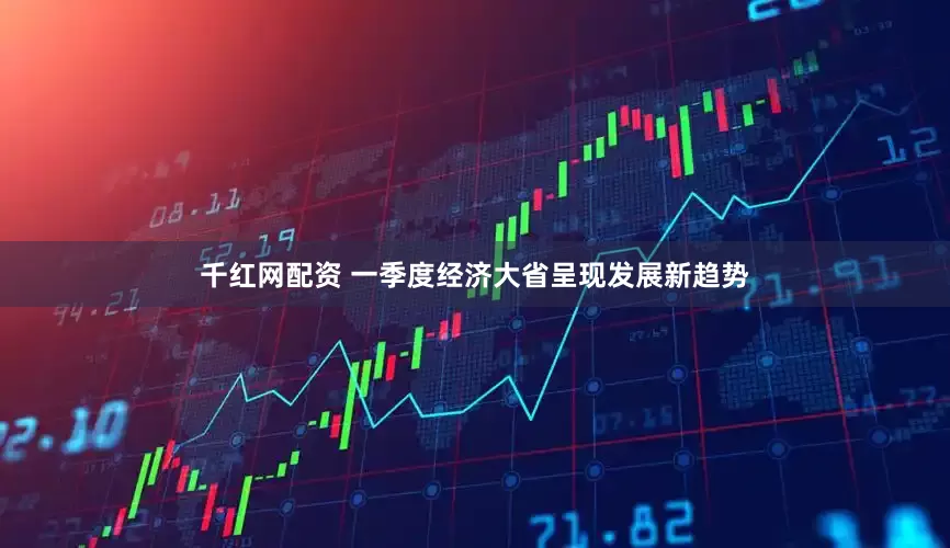 千红网配资 一季度经济大省呈现发展新趋势