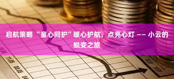 启航策略 “童心同护”暖心护航，点亮心灯 —— 小云的蜕变之旅