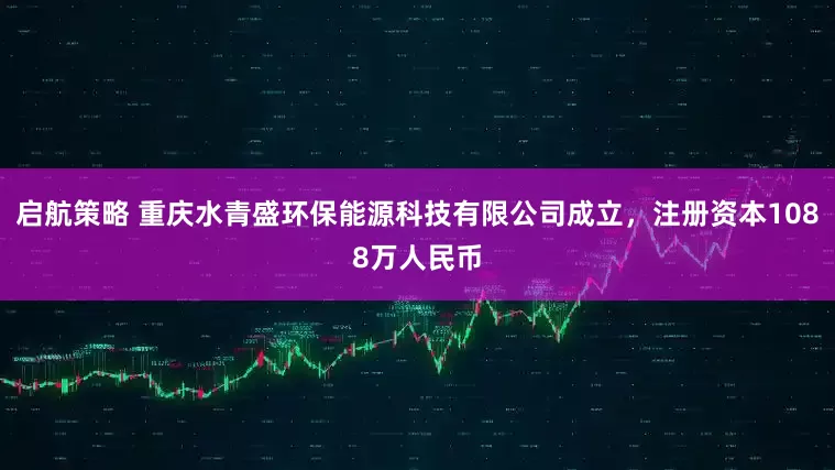 启航策略 重庆水青盛环保能源科技有限公司成立，注册资本1088万人民币