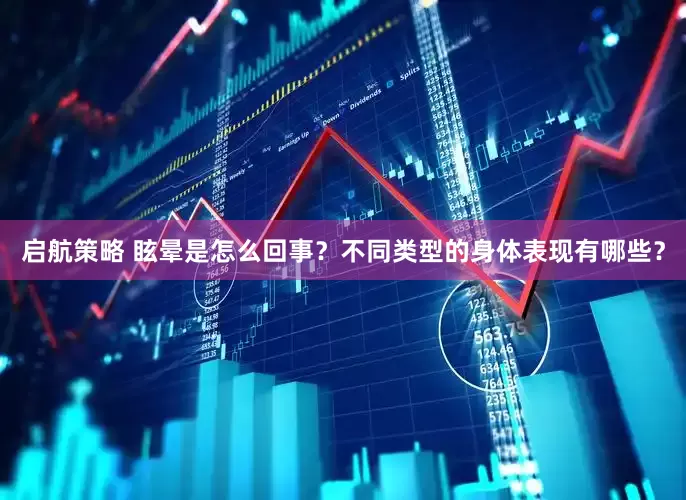 启航策略 眩晕是怎么回事？不同类型的身体表现有哪些？