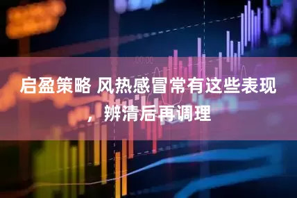 启盈策略 风热感冒常有这些表现，辨清后再调理