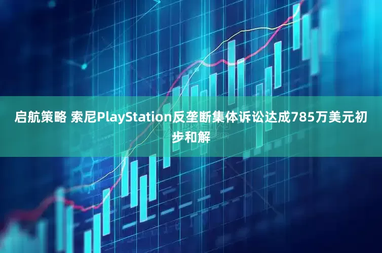 启航策略 索尼PlayStation反垄断集体诉讼达成785万美元初步和解
