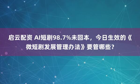 启云配资 AI短剧98.7%未回本，今日生效的《微短剧发展管理办法》要管哪些？