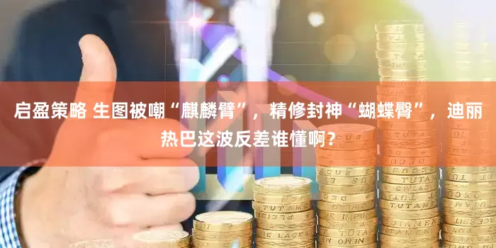 启盈策略 生图被嘲“麒麟臂”,精修封神“蝴蝶臀”,迪丽热巴这波反差谁懂啊?